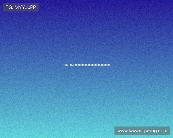 2026年k8凯发官网网址官方最新地址导航确保玩家顺畅游戏体验 2026年k8凯发官网网址官方最新地址导航确保玩家顺畅游戏体验